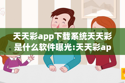 天天彩app下载系统天天彩是什么软件曝光:天天彩app下载系统虚假宣传：防范二维码引流陷阱12-24-36-48-15-07 T:23
