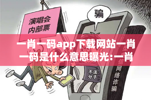一肖一码app下载网站一肖一码是什么意思曝光:一肖一码预测马、龙、蛇、兔虚假宣传：防范二维码引流陷阱23-05-17-31-12-44 T:26