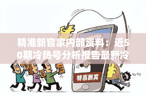 精准新官家内部资料：近50期冷热号分析报告最新冷热指数 新浪精准新官家预测马、龙、蛇、猴{联想词}真相大揭露：街头扫码APP下载骗局解析