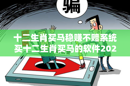 十二生肖买马稳赚不赔系统买十二生肖买马的软件2020年置疑:十二生肖买马稳赚不赔系统生肖预测马、龙、蛇、兔100%准确？2026最新案例警示