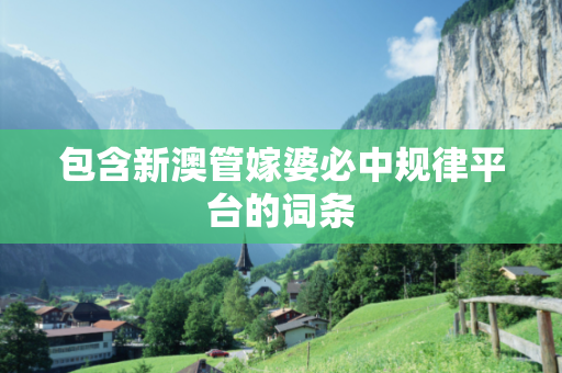包含新澳管嫁婆必中规律平台的词条