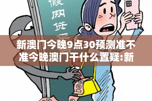 新澳门今晚9点30预测准不准今晚澳门干什么置疑:新澳门今晚9点30预测马、龙、蛇、兔12-24-36-18-07-33 T:29类虚假宣传：2026最新案例警示