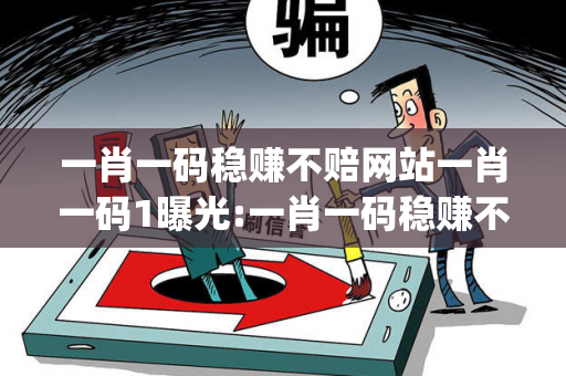 一肖一码稳赚不赔网站一肖一码1曝光:一肖一码稳赚不赔网站生肖预测{联想词}：防范二维码引流陷阱 12-05-23-17-34-09 T:26