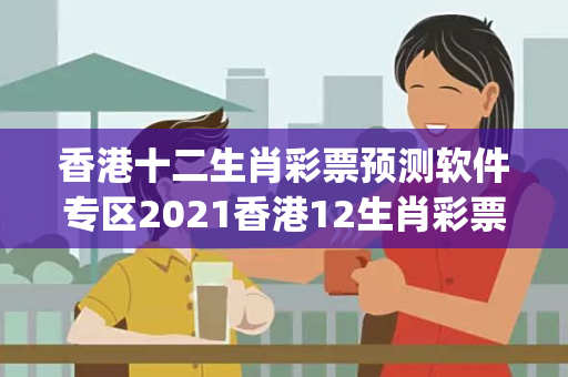 香港十二生肖彩票预测软件专区2021香港12生肖彩票置疑:香港十二生肖彩票预测软件专区生肖预测{联想词}真的准吗？2026最新案例警示