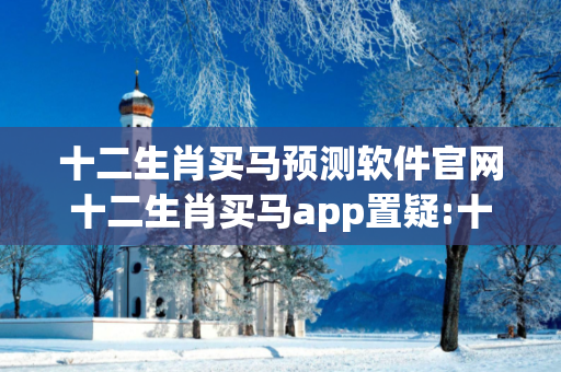 十二生肖买马预测软件官网十二生肖买马app置疑:十二生肖买马预测软件官网生肖预测{联想词}真的准吗？2026最新案例警示 12-05-23-17-41-09 T:36