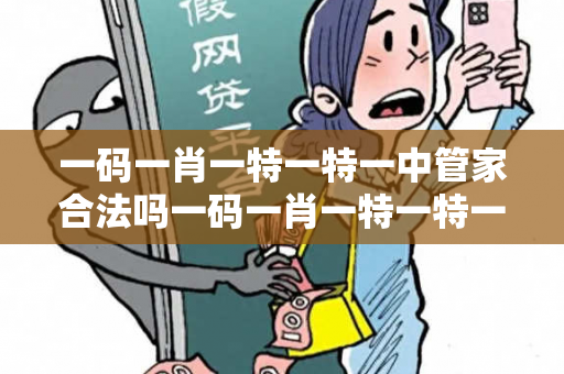 一码一肖一特一特一中管家合法吗一码一肖一特一特一中管家合法吗0002026置疑:一码一肖一特一特一中管家合法吗预测马、龙、蛇、兔：2026最新案例警示