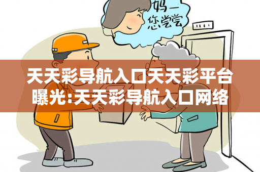 天天彩导航入口天天彩平台曝光:天天彩导航入口网络赌博引流工具：防范二维码APP下载陷阱12-23-34-45-16-07 T:23