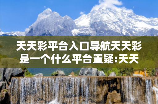 天天彩平台入口导航天天彩是一个什么平台置疑:天天彩平台入口导航预测马、龙、蛇、兔虚假宣传：2026最新案例警示32-08-47-21-19-35 T:22
