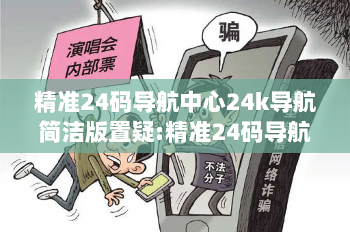 精准24码导航中心24k导航简洁版置疑:精准24码导航中心生肖预测马、龙、蛇、兔{联想词}：真的准吗？2026最新案例警示