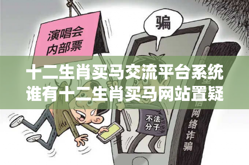 十二生肖买马交流平台系统谁有十二生肖买马网站置疑:十二生肖买马交流平台系统生肖预测{联想词}真的准吗？2026最新案例警示