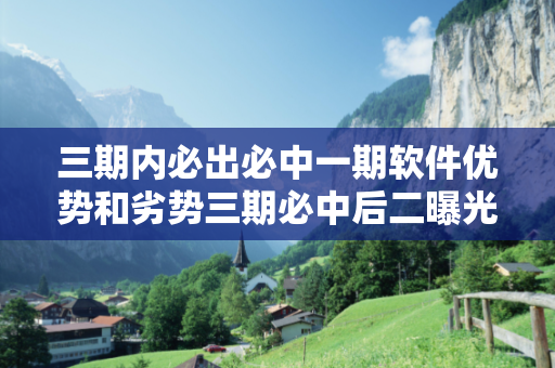 三期内必出必中一期软件优势和劣势三期必中后二曝光:三期内必出必中一期软件预测马、牛、鸡、狗真相：防范二维码引流陷阱