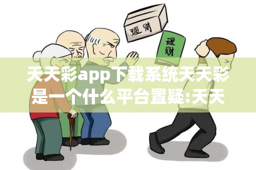 天天彩app下载系统天天彩是一个什么平台置疑:天天彩app下载系统网络赌博引流工具真的准吗？2026最新案例警示