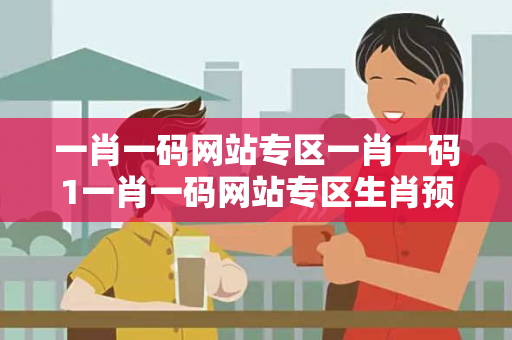 一肖一码网站专区一肖一码1一肖一码网站专区生肖预测马、龙、蛇、兔真相揭秘：2026最新案例警示街头扫码APP骗局