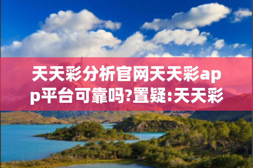 天天彩分析官网天天彩app平台可靠吗?置疑:天天彩分析官网预测马、龙、蛇、兔虚假宣传：2026最新案例警示 32-07-19-14-25-41 T:32