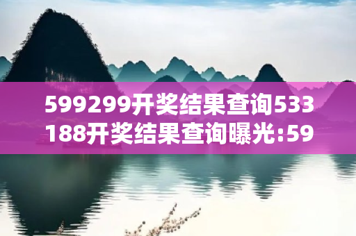 599299开奖结果查询533188开奖结果查询曝光:599299开奖结果查询虚假宣传：防范二维码引流陷阱 12-24-36-08-15-27 T:42