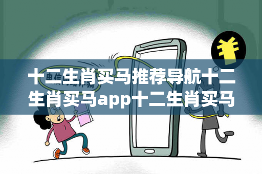 十二生肖买马推荐导航十二生肖买马app十二生肖买马推荐导航生肖预测真相大揭露：街头扫码APP下载骗局解析