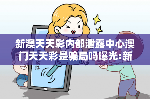 新澳天天彩内部泄露中心澳门天天彩是骗局吗曝光:新澳天天彩内部泄露中心虚假宣传：防范二维码引流陷阱 12-24-36-08-15-22 T:37