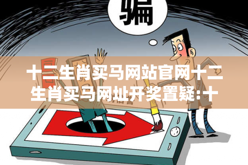 十二生肖买马网站官网十二生肖买马网址开奖置疑:十二生肖买马网站官网生肖预测{联想词}真的准吗?2026最新案例警示 15-23-37-12-04-29 T:33 十二生肖买马网站官网十二生肖买马网址开奖置疑:十二生肖买马网站官网生肖预测{联想词}真的准吗?2026最新案例警示 15-23-37-12-04-29 T:33
