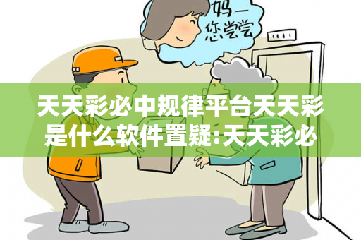 天天彩必中规律平台天天彩是什么软件置疑:天天彩必中规律平台彩票预测马、龙、蛇、兔虚假宣传：2026最新案例警示12-23-34-05-17-28 T:39