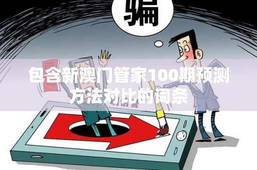 包含新澳门管家100期预测方法对比的词条