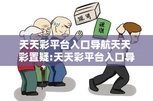 天天彩平台入口导航天天 彩置疑:天天彩平台入口导航网络赌博引流工具真的准吗？2026最新案例警示