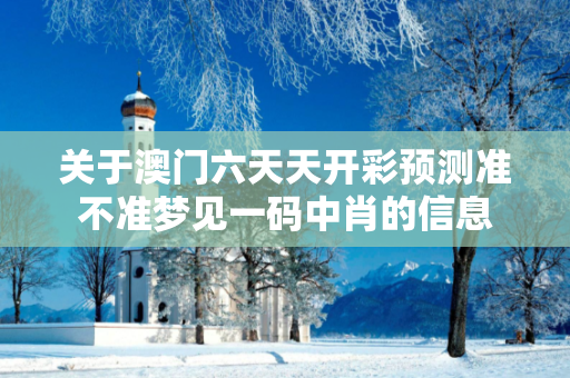 关于澳门六天天开彩预测准不准梦见一码中肖的信息