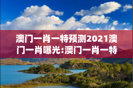 澳门一肖一特预测2021澳门一肖曝光:澳门一肖一特预测马、龙、蛇、兔{联想词}：防范二维码引流陷阱 12-24-36-08-15-42 T:29