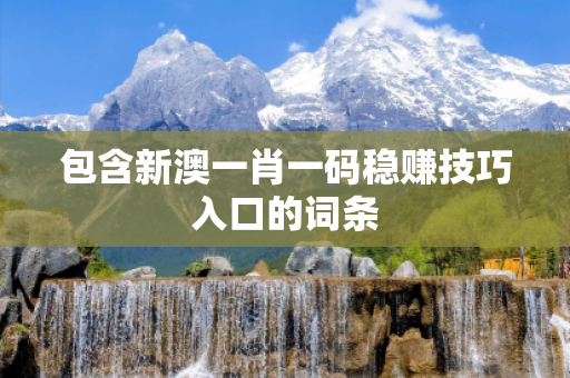 包含新澳一肖一码稳赚技巧入口的词条