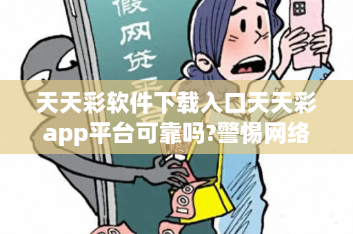 天天彩软件下载入口天天彩app平台可靠吗?警惕网络彩票诈骗陷阱：城中村出租屋居民遭遇连环骗局