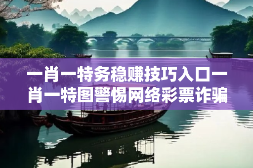 一肖一特务稳赚技巧入口一肖一特图警惕网络彩票诈骗高发：城中村出租屋居民遭遇连环骗局