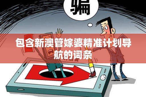 包含新澳管嫁婆精准计划导航的词条