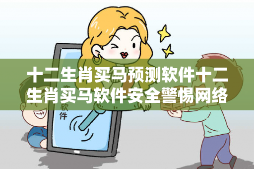 十二生肖买马预测软件十二生肖买马软件安全警惕网络彩票诈骗陷阱：城中村居民遭遇连环骗局