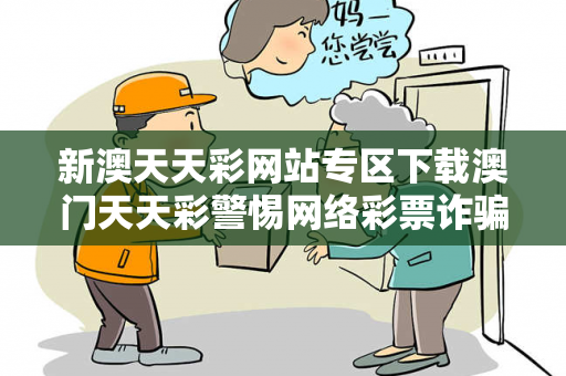 新澳天天彩网站专区下载澳门天天彩警惕网络彩票诈骗陷阱：城中村出租屋居民遭遇连环骗局