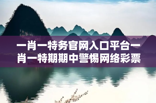 一肖一特务官网入口平台一肖一特期期中警惕网络彩票诈骗陷阱：城中村居民遭遇连环骗局