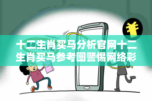 十二生肖买马分析官网十二生肖买马参考图警惕网络彩票诈骗陷阱：城中村出租屋居民遭遇连环骗局