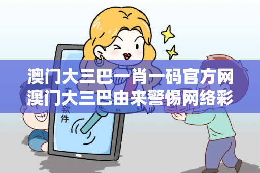 澳门大三巴一肖一码官方网澳门大三巴由来警惕网络彩票诈骗陷阱：城中村出租屋居民的血泪教训