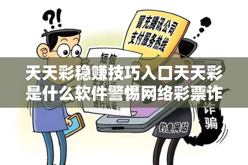 天天彩稳赚技巧入口天天彩是什么软件警惕网络彩票诈骗陷阱：城中村出租屋里的连环骗局