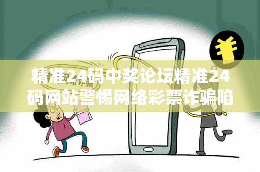 精准24码中奖论坛精准24码网站警惕网络彩票诈骗陷阱：城中村出租屋里的连环骗局