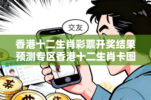 香港十二生肖彩票开奖结果预测专区香港十二生肖卡图片警惕网络彩票诈骗陷阱：城中村出租屋里的血泪教训