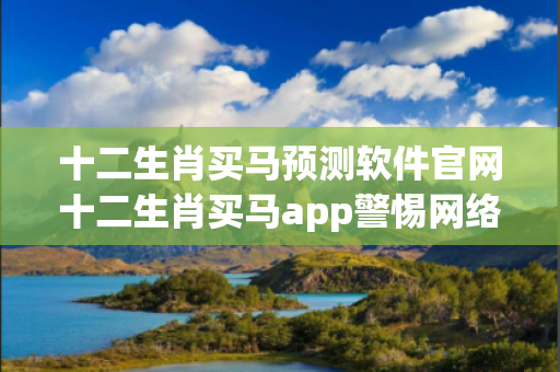 十二生肖买马预测软件官网十二生肖买马app警惕网络彩票诈骗套路：城中村出租屋居民连环受骗记
