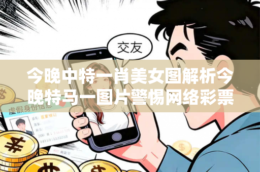 今晚中特一肖美女图解析今晚特马一图片警惕网络彩票诈骗陷阱：城中村出租屋居民遭遇连环骗局