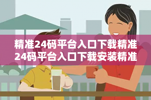 精准24码平台入口下载精准24码平台入口下载安装精准24码平台入口下载虚假宣传揭秘：结合真实案例理性看待23-15-07-32-41-19 T:26