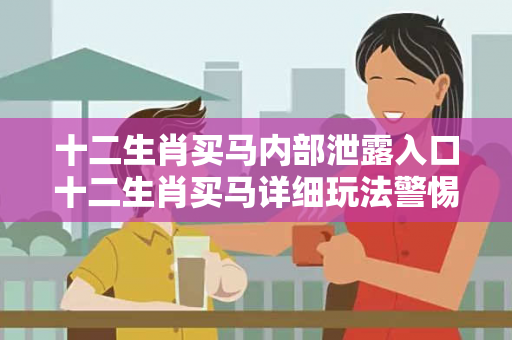 十二生肖买马内部泄露入口十二生肖买马详细玩法警惕网络彩票诈骗陷阱：城中村居民遭遇连环骗局