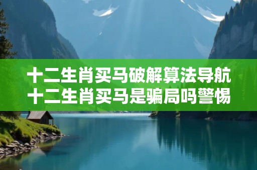 十二生肖买马破解算法导航十二生肖买马是骗局吗警惕网络彩票诈骗陷阱：城中村出租屋居民遭遇连环骗局