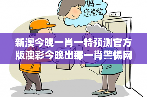新澳今晚一肖一特预测官方版澳彩今晚出那一肖警惕网络彩票诈骗套路：城中村出租屋里的"发财陷阱"