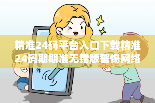 精准24码平台入口下载精准24码期期准无错版警惕网络彩票骗局套路：城中村出租屋里的"发财陷阱"