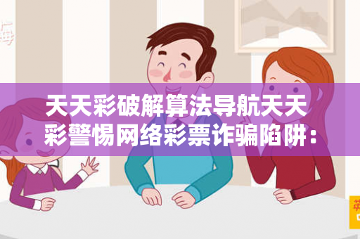 天天彩破解算法导航天天 彩警惕网络彩票诈骗陷阱：城中村出租屋居民遭遇连环骗局