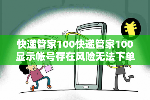快递管家100快递管家100显示帐号存在风险无法下单如何办警惕网络彩票诈骗陷阱：城中村出租屋居民遭遇连环骗局