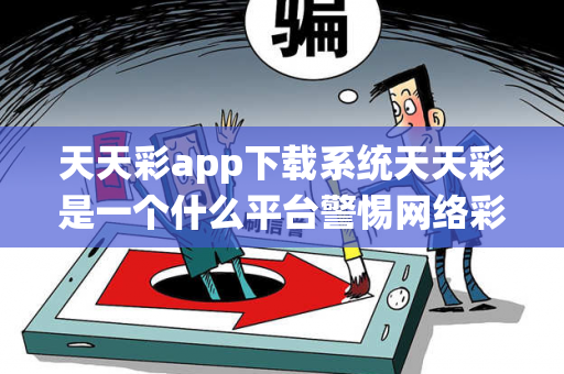 天天彩app下载系统天天彩是一个什么平台警惕网络彩票诈骗陷阱：老旧小区居民遭遇连环骗局