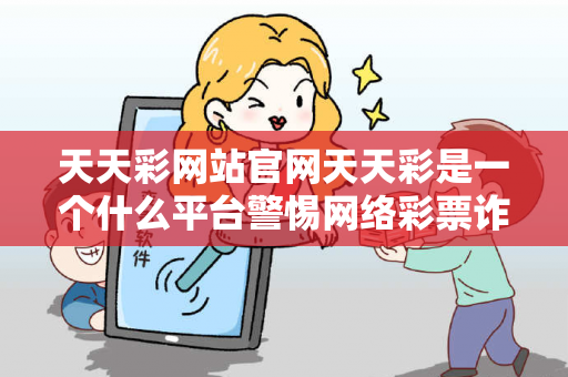 天天彩网站官网天天彩是一个什么平台警惕网络彩票诈骗高发：城中村出租屋居民接连中招